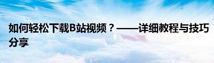 如何轻松下载B站视频？——详细教程与技巧分享
