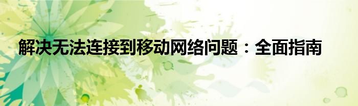 解决无法连接到移动网络问题：全面指南