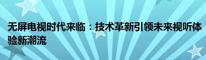 无屏电视时代来临：技术革新引领未来视听体验新潮流