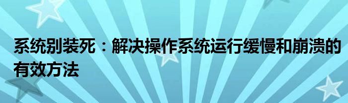 系统别装死：解决操作系统运行缓慢和崩溃的有效方法