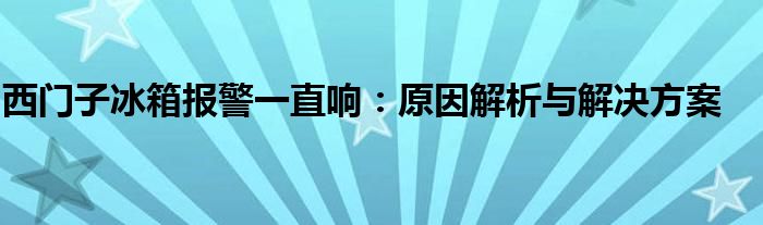 西门子冰箱报警一直响：原因解析与解决方案