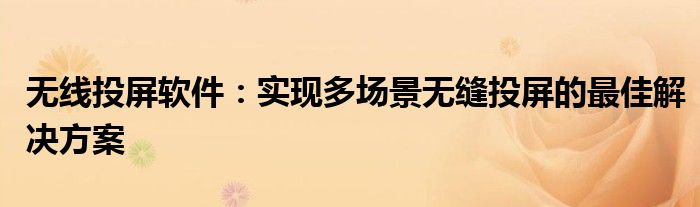 无线投屏软件：实现多场景无缝投屏的最佳解决方案