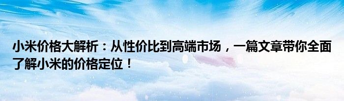 小米价格大解析：从性价比到高端市场，一篇文章带你全面了解小米的价格定位！