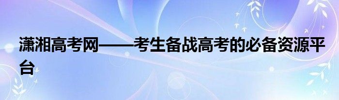 潇湘高考网——考生备战高考的必备资源平台