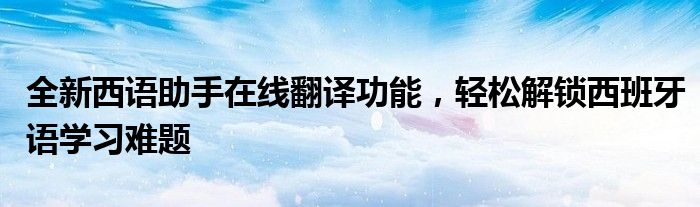 全新西语助手在线翻译功能，轻松解锁西班牙语学习难题