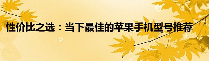 性价比之选：当下最佳的苹果手机型号推荐