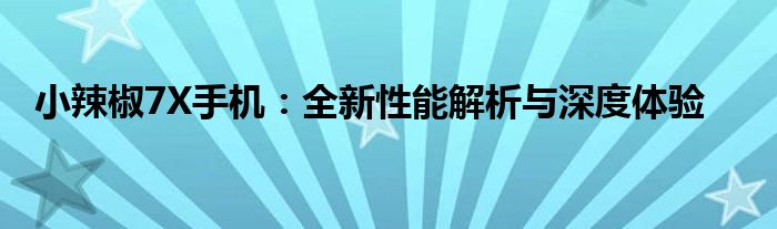 小辣椒7X手机：全新性能解析与深度体验