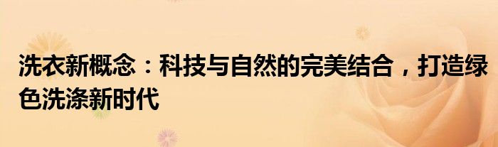 洗衣新概念：科技与自然的完美结合，打造绿色洗涤新时代