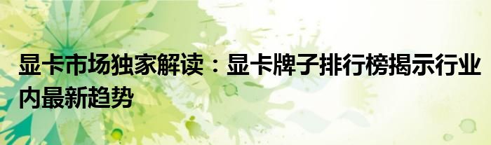 显卡市场独家解读：显卡牌子排行榜揭示行业内最新趋势