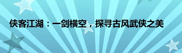 侠客江湖：一剑横空，探寻古风武侠之美