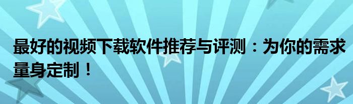 最好的视频下载软件推荐与评测：为你的需求量身定制！