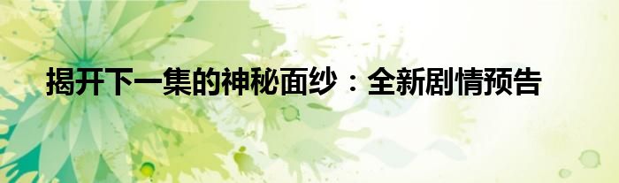 揭开下一集的神秘面纱：全新剧情预告