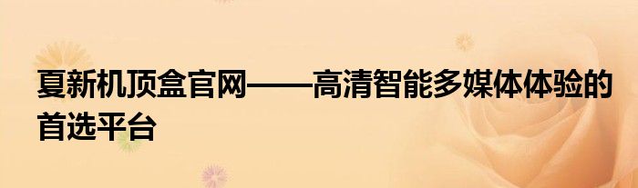 夏新机顶盒官网——高清智能多媒体体验的首选平台