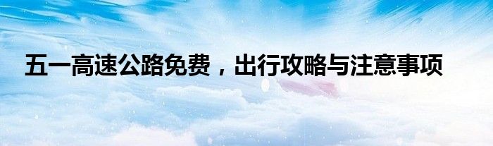 五一高速公路免费，出行攻略与注意事项