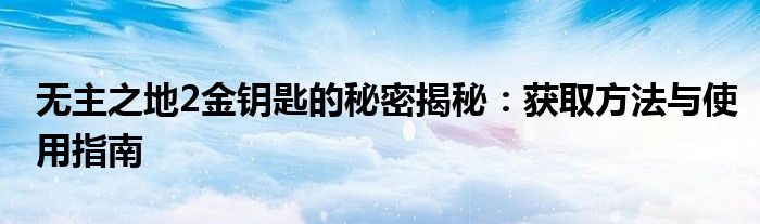 无主之地2金钥匙的秘密揭秘：获取方法与使用指南
