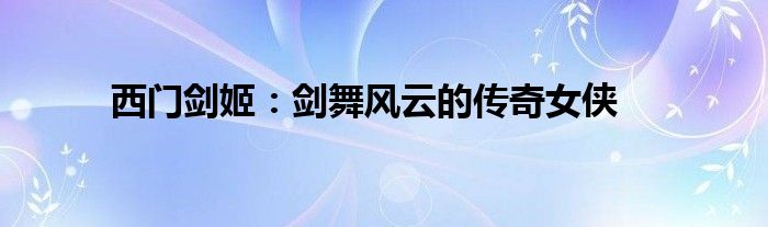 西门剑姬：剑舞风云的传奇女侠