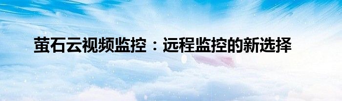 萤石云视频监控：远程监控的新选择