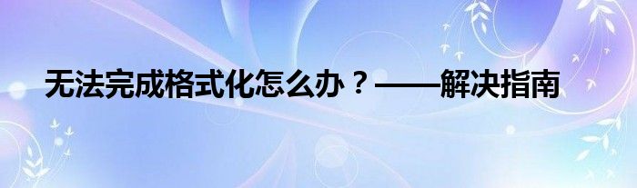 无法完成格式化怎么办？——解决指南