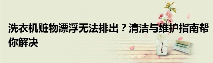 洗衣机赃物漂浮无法排出？清洁与维护指南帮你解决