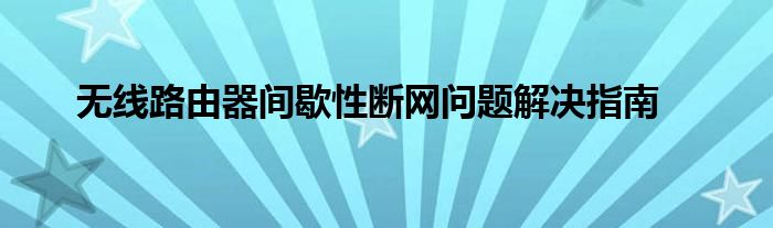 无线路由器间歇性断网问题解决指南