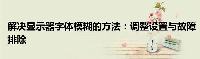 解决显示器字体模糊的方法：调整设置与故障排除