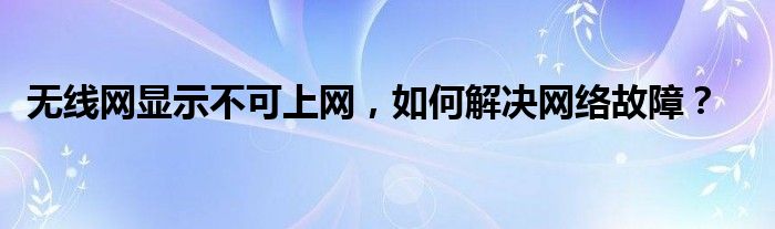 无线网显示不可上网，如何解决网络故障？