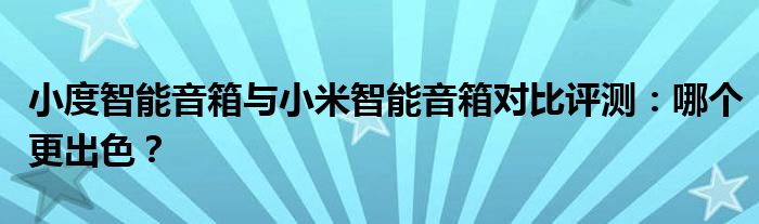 小度智能音箱与小米智能音箱对比评测：哪个更出色？