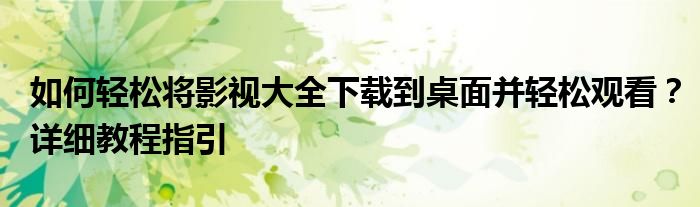 如何轻松将影视大全下载到桌面并轻松观看？详细教程指引