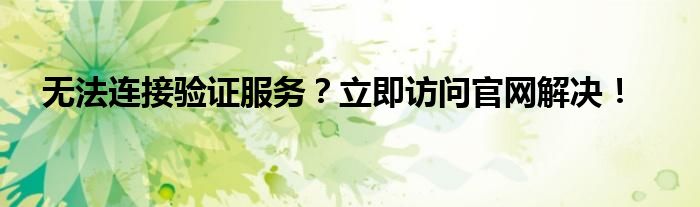 无法连接验证服务？立即访问官网解决！