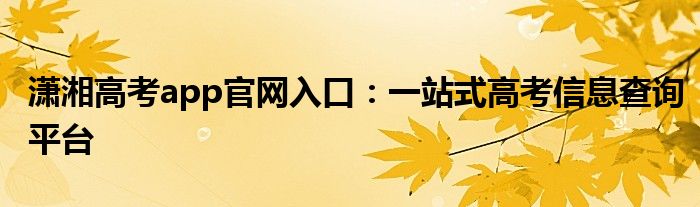 潇湘高考app官网入口：一站式高考信息查询平台