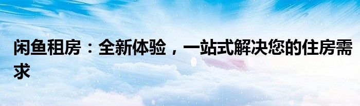 闲鱼租房：全新体验，一站式解决您的住房需求