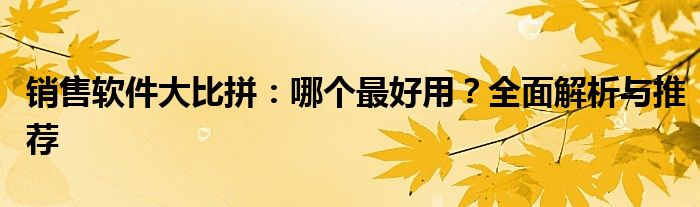 销售软件大比拼：哪个最好用？全面解析与推荐