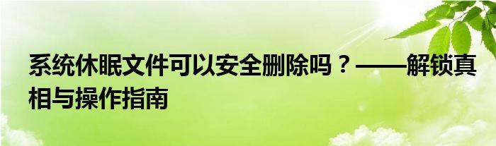 系统休眠文件可以安全删除吗？——解锁真相与操作指南