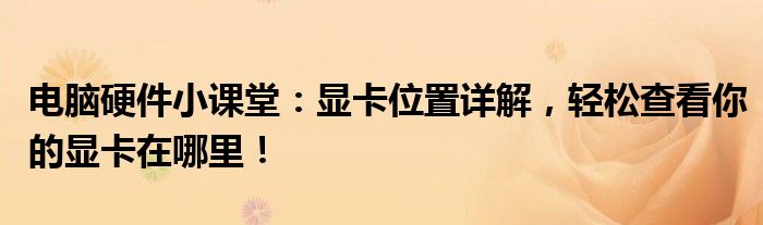 电脑硬件小课堂：显卡位置详解，轻松查看你的显卡在哪里！