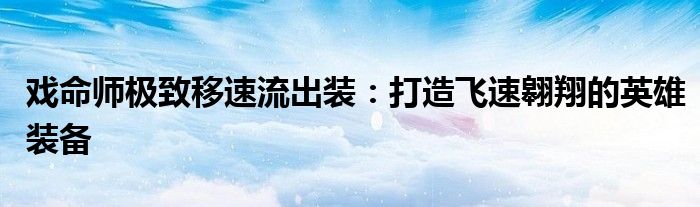 戏命师极致移速流出装：打造飞速翱翔的英雄装备