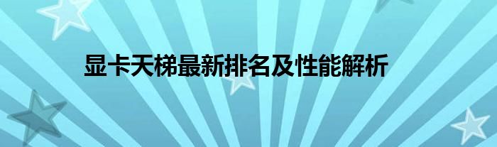 显卡天梯最新排名及性能解析