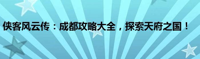 侠客风云传：成都攻略大全，探索天府之国！