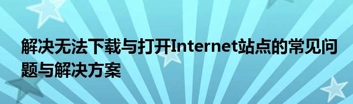 解决无法下载与打开Internet站点的常见问题与解决方案
