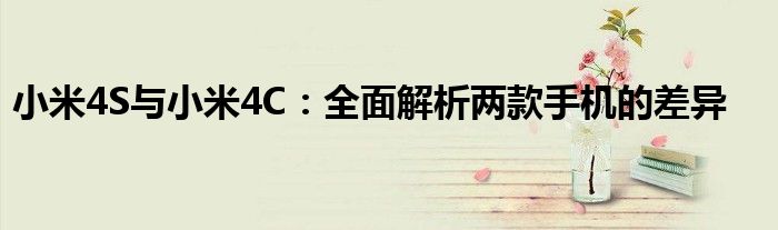 小米4S与小米4C：全面解析两款手机的差异