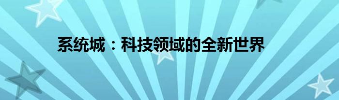 系统城：科技领域的全新世界