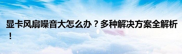 显卡风扇噪音大怎么办？多种解决方案全解析！