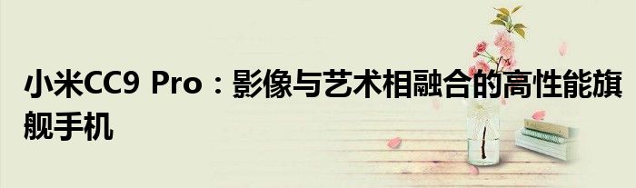 小米CC9 Pro：影像与艺术相融合的高性能旗舰手机