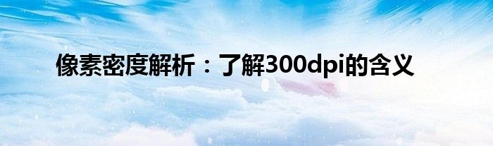 像素密度解析：了解300dpi的含义