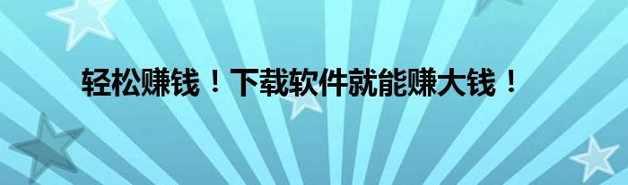 轻松赚钱！下载软件就能赚大钱！