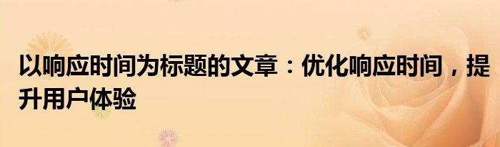 以响应时间为标题的文章：优化响应时间，提升用户体验