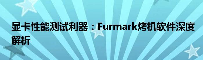 显卡性能测试利器：Furmark烤机软件深度解析