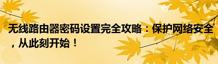 无线路由器密码设置完全攻略：保护网络安全，从此刻开始！