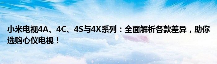 小米电视4A、4C、4S与4X系列：全面解析各款差异，助你选购心仪电视！