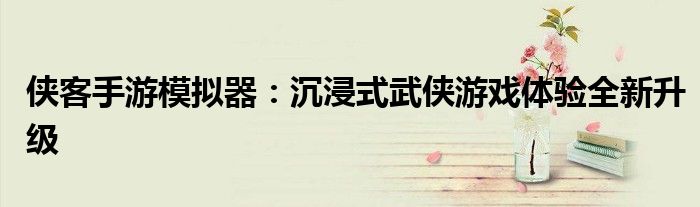 侠客手游模拟器：沉浸式武侠游戏体验全新升级