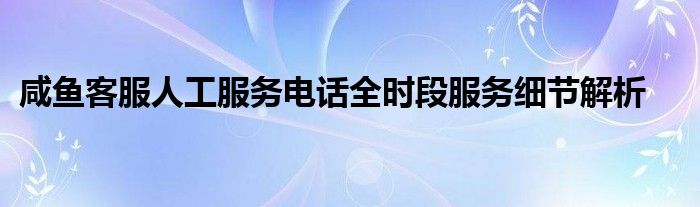 咸鱼客服人工服务电话全时段服务细节解析